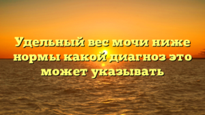 Удельный вес мочи ниже нормы какой диагноз это может указывать