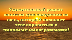 Удивительный рецепт напитка для похудения на ночь, который поможет тебе справиться с лишними килограммами!