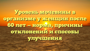 Уровень мочевины в организме у женщин после 60 лет — норма, причины отклонений и способы улучшения