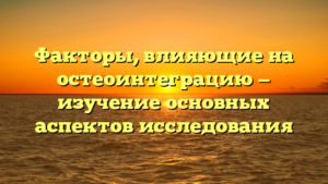 Факторы, влияющие на остеоинтеграцию — изучение основных аспектов исследования