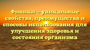 Финики — уникальные свойства, преимущества и способы использования для улучшения здоровья и состояния организма