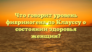 Что говорит уровень фибриногена по Клауссу о состоянии здоровья женщин?