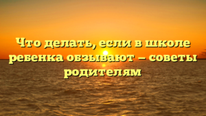 Что делать, если в школе ребенка обзывают — советы родителям