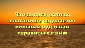 Что делать, если во влагалище ощущается сильный зуд и как справиться с ним