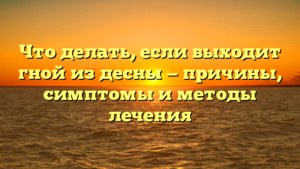 Что делать, если выходит гной из десны — причины, симптомы и методы лечения