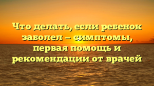 Что делать, если ребенок заболел — симптомы, первая помощь и рекомендации от врачей