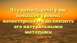 Что делать, если у вас повышен уровень холестерина и как снизить его натуральными методами