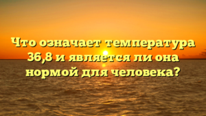 Что означает температура 36,8 и является ли она нормой для человека?