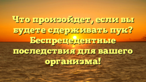 Что произойдет, если вы будете сдерживать пук? Беспрецедентные последствия для вашего организма!