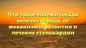 Что такое ишемическая болезнь сердца, ее механизмы развития и лечение стенокардии