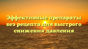 Эффективные препараты без рецепта для быстрого снижения давления