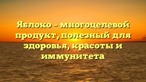 Яблоко – многоцелевой продукт, полезный для здоровья, красоты и иммунитета