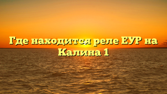 Где находится реле ЕУР на Калина 1