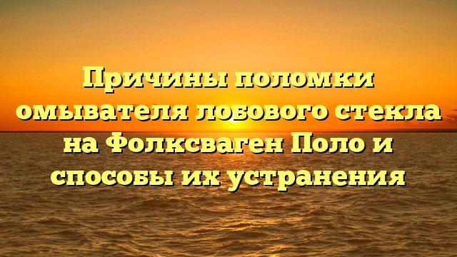 Причины поломки омывателя лобового стекла на Фолксваген Поло и способы их устранения