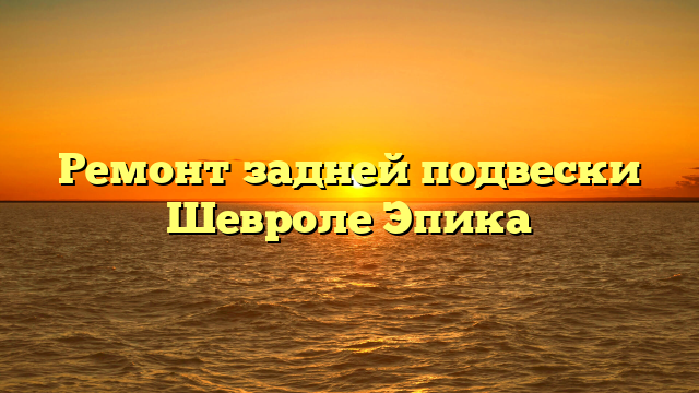 Ремонт задней подвески Шевроле Эпика