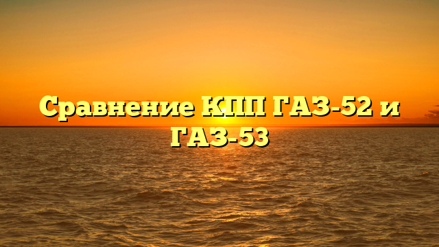 Сравнение КПП ГАЗ-52 и ГАЗ-53