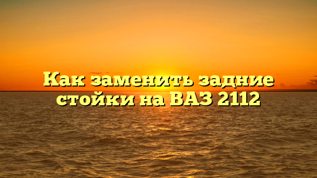 Как заменить задние стойки на ВАЗ 2112