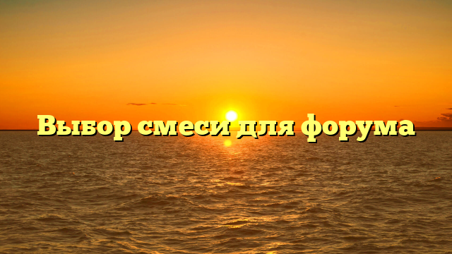 Выбор смеси для форума