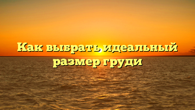 Как выбрать идеальный размер груди