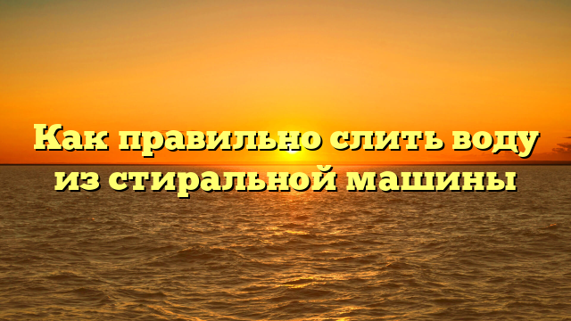 Как правильно слить воду из стиральной машины