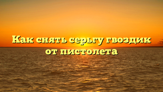 Как снять серьгу гвоздик от пистолета