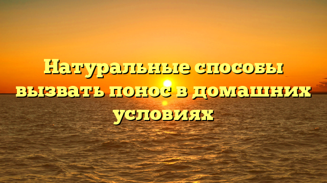 Натуральные способы вызвать понос в домашних условиях