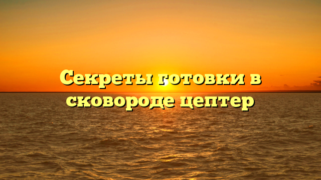 Секреты готовки в сковороде цептер