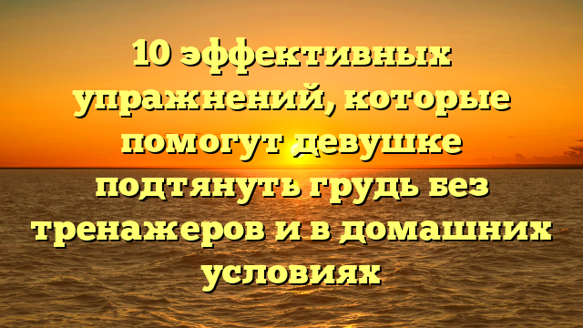 10 эффективных упражнений, которые помогут девушке подтянуть грудь без тренажеров и в домашних условиях