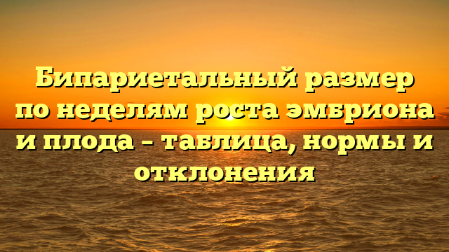 Бипариетальный размер по неделям роста эмбриона и плода – таблица, нормы и отклонения