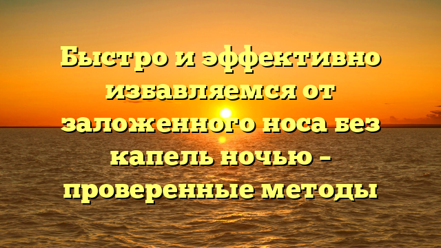 Быстро и эффективно избавляемся от заложенного носа без капель ночью – проверенные методы