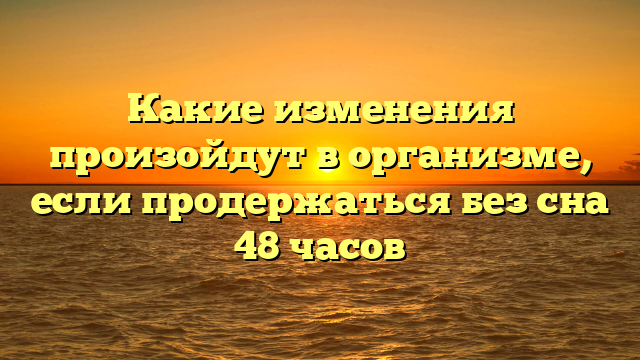 Какие изменения произойдут в организме, если продержаться без сна 48 часов