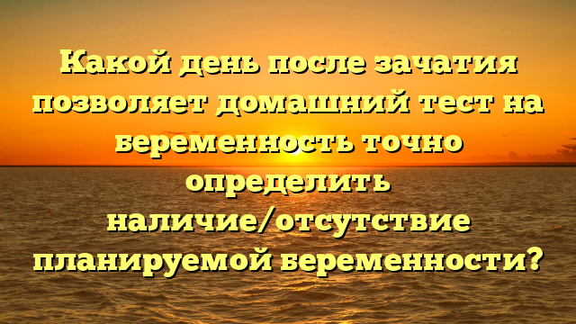 Какой день после зачатия позволяет домашний тест на беременность точно определить наличие/отсутствие планируемой беременности?
