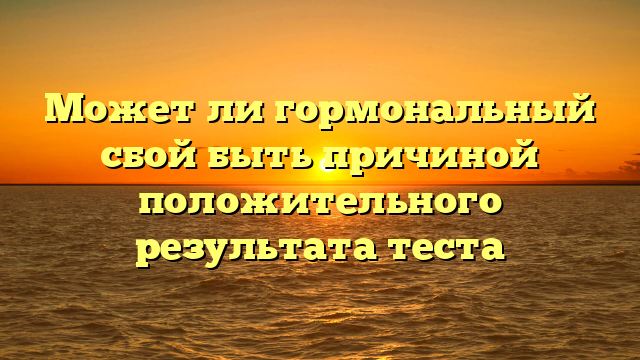 Может ли гормональный сбой быть причиной положительного результата теста