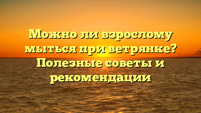 Можно ли взрослому мыться при ветрянке? Полезные советы и рекомендации