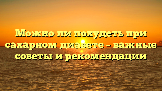 Можно ли похудеть при сахарном диабете – важные советы и рекомендации