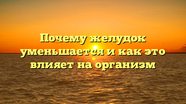 Почему желудок уменьшается и как это влияет на организм