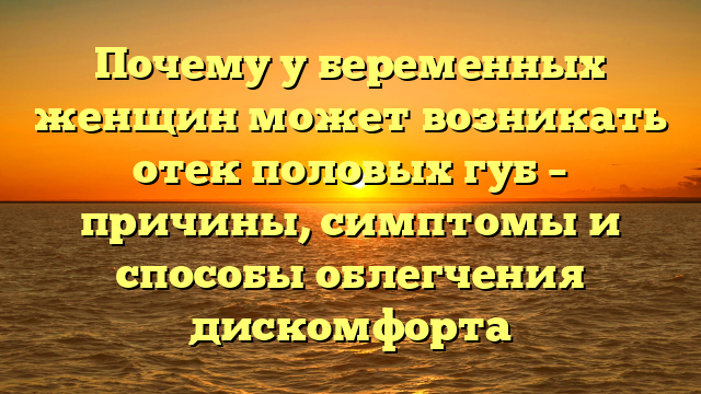 Почему у беременных женщин может возникать отек половых губ – причины, симптомы и способы облегчения дискомфорта