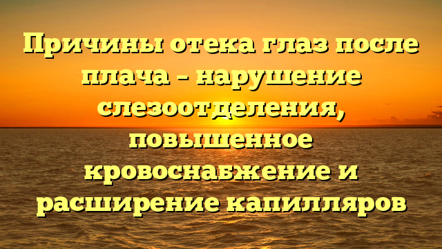 Причины отека глаз после плача – нарушение слезоотделения, повышенное кровоснабжение и расширение капилляров