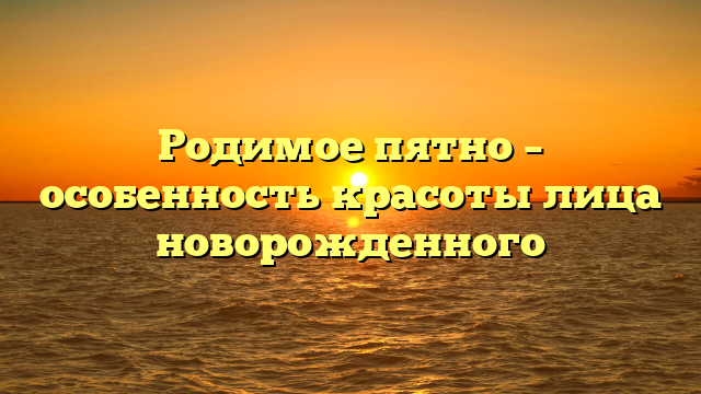 Родимое пятно – особенность красоты лица новорожденного