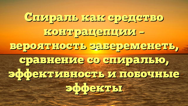 Спираль как средство контрацепции – вероятность забеременеть, сравнение со спиралью, эффективность и побочные эффекты